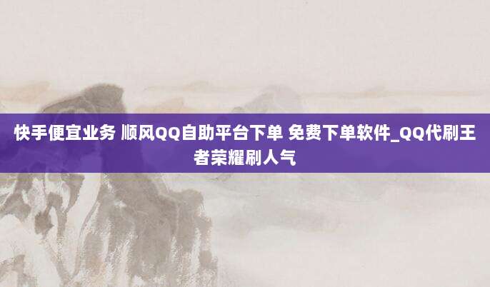 快手便宜业务 顺风QQ自助平台下单 免费下单软件_QQ代刷王者荣耀刷人气
