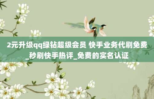 2元升级qq绿钻超级会员 快手业务代刷免费_秒刷快手热评_免费的实名认证