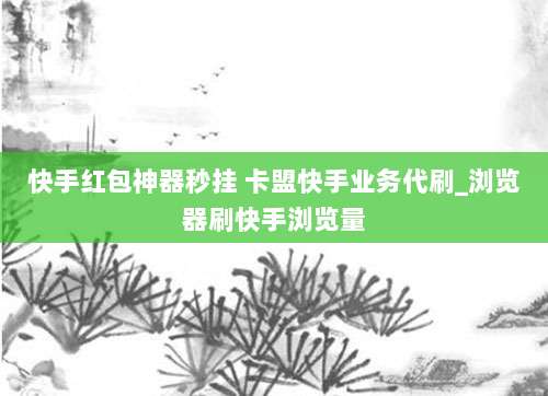 快手红包神器秒挂 卡盟快手业务代刷_浏览器刷快手浏览量