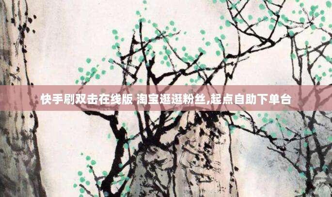 快手刷双击在线版 淘宝逛逛粉丝,起点自助下单台