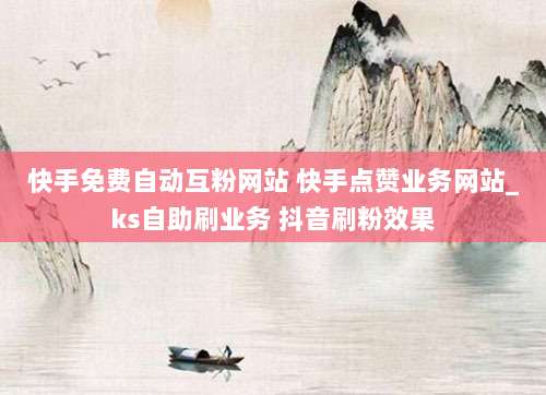 快手免费自动互粉网站 快手点赞业务网站_ks自助刷业务 抖音刷粉效果